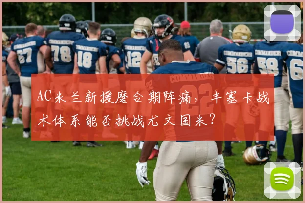 AC米兰新援磨合期阵痛,丰塞卡战术体系能否挑战尤文国米?