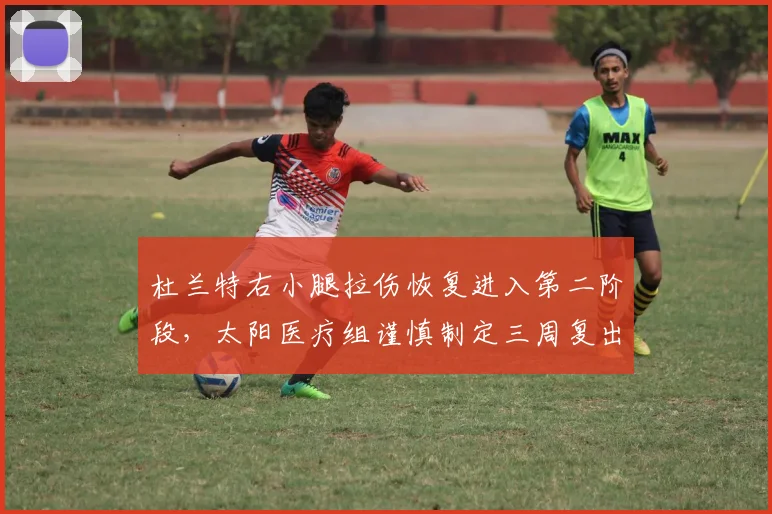 杜兰特右小腿拉伤恢复进入第二阶段,太阳医疗组谨慎制定三周复出计划