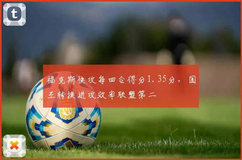 福克斯快攻每回合得分1.35分,国王转换进攻效率联盟第二