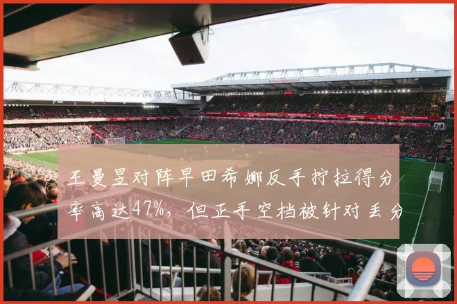 王曼昱对阵早田希娜反手拧拉得分率高达47%,但正手空档被针对丢分严重
