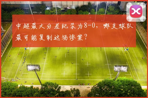 中超最大分差纪录为8-0,哪支球队最可能复制这场惨案?