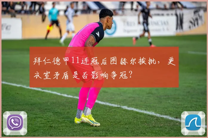 拜仁德甲11连冠后图赫尔挨批,更衣室矛盾是否影响争冠?