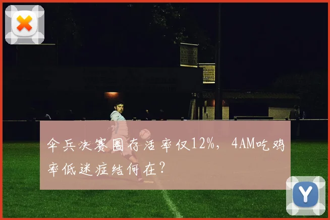 伞兵决赛圈存活率仅12%,4AM吃鸡率低迷症结何在?
