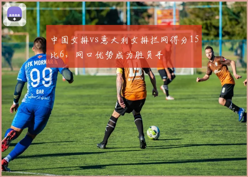 中国女排vs意大利女排拦网得分15比6，网口优势成为胜负手
