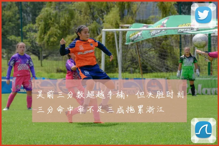 吴前三分数超越李楠,但决胜时刻三分命中率不足三成拖累浙江